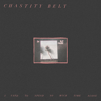 CHASTITY BELT - I Used To Spend So Much Time Alone (2017)