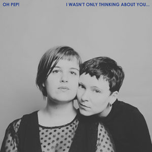 Oh Pep - I Wasn't Only Thinking About You… (2018)