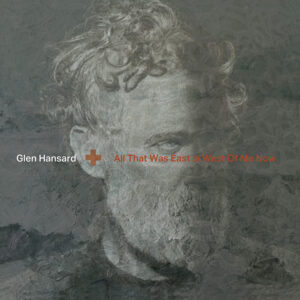 GLEN HANSARD - All That Was East Is West Of Me Now